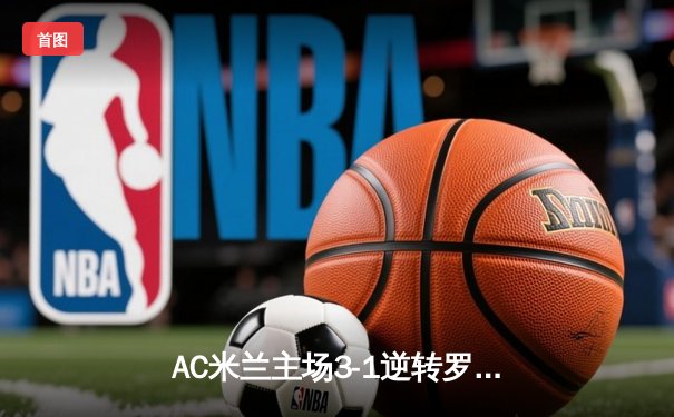 AC米兰主场3-1逆转罗马，吉鲁梅开二度锁定胜局