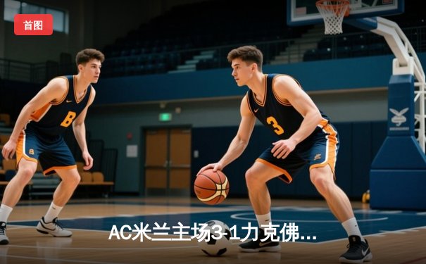 AC米兰主场3-1力克佛罗伦萨，莱奥传射建功锁定欧冠资格