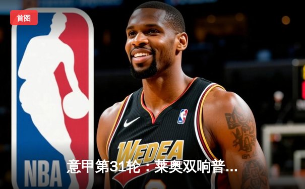 意甲第31轮：莱奥双响普利西奇传射 米兰3-0完胜莱切重返胜利轨道